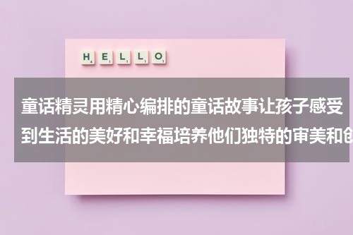 童话精灵用精心编排的童话故事让孩子感受到生活的美好和幸福培养他们独特的审美和创造力