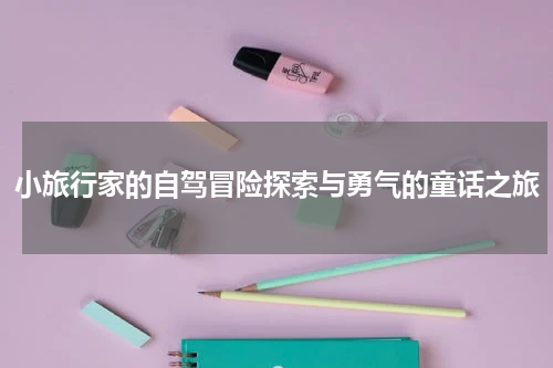 小旅行家的自驾冒险探索与勇气的童话之旅