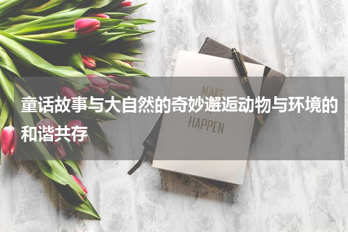 童话故事与大自然的奇妙邂逅动物与环境的和谐共存