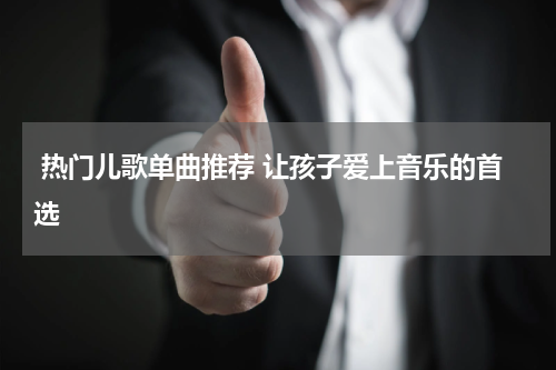  热门儿歌单曲推荐 让孩子爱上音乐的首选