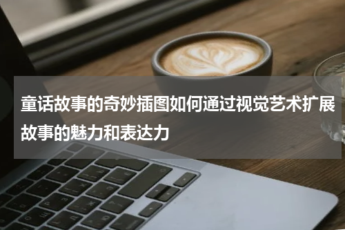 童话故事的奇妙插图如何通过视觉艺术扩展故事的魅力和表达力