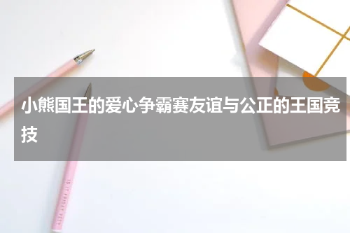 小熊国王的爱心争霸赛友谊与公正的王国竞技