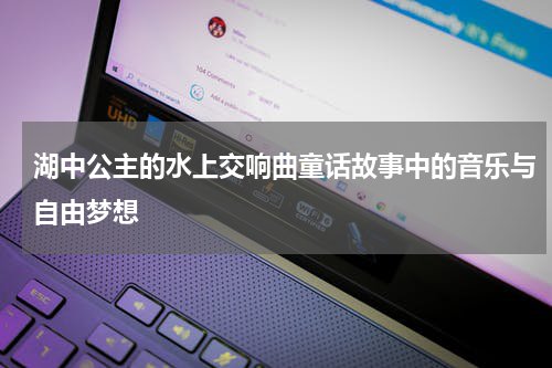 湖中公主的水上交响曲童话故事中的音乐与自由梦想