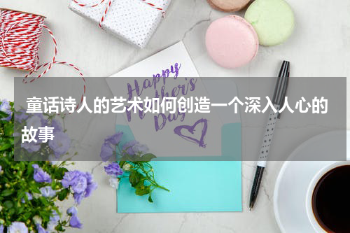  童话诗人的艺术如何创造一个深入人心的故事