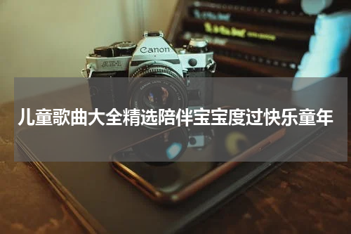 儿童歌曲大全精选陪伴宝宝度过快乐童年
