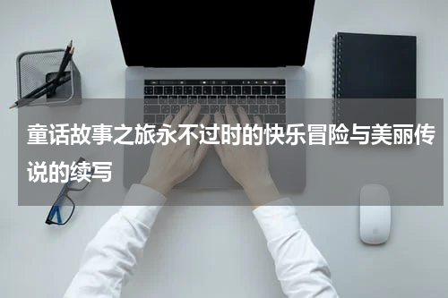 童话故事之旅永不过时的快乐冒险与美丽传说的续写