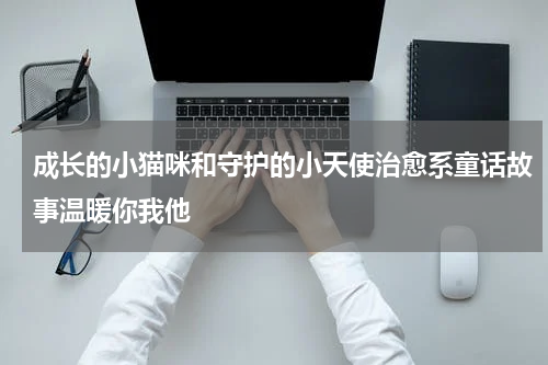 成长的小猫咪和守护的小天使治愈系童话故事温暖你我他