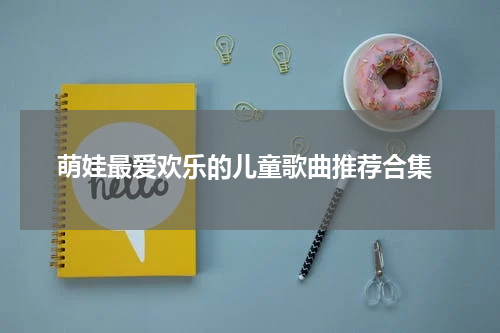  萌娃最爱欢乐的儿童歌曲推荐合集