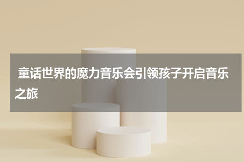  童话世界的魔力音乐会引领孩子开启音乐之旅