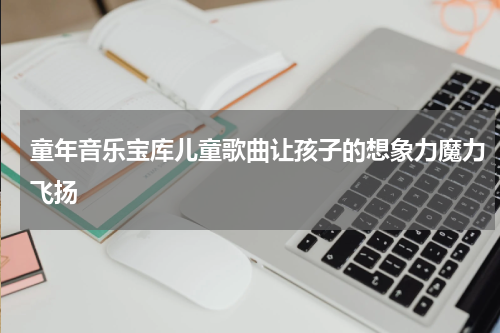 童年音乐宝库儿童歌曲让孩子的想象力魔力飞扬