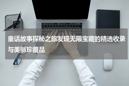 童话故事探秘之旅发现无限宝藏的精选收录与美丽珍藏品