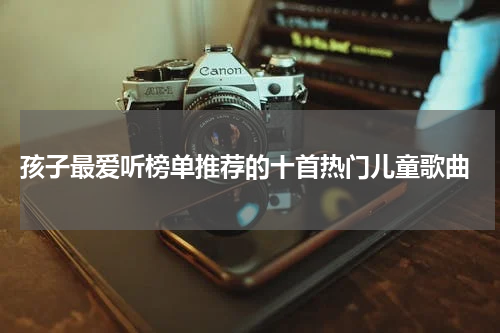  孩子最爱听榜单推荐的十首热门儿童歌曲