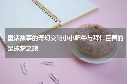 童话故事的奇幻交响小小肥牛与拜仁巨兽的足球梦之旅