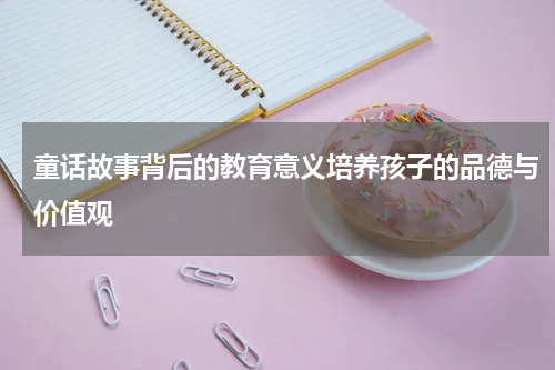 童话故事背后的教育意义培养孩子的品德与价值观