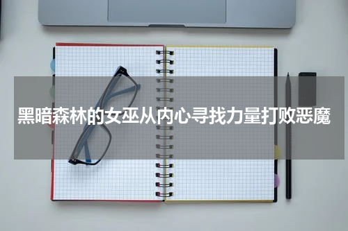 黑暗森林的女巫从内心寻找力量打败恶魔