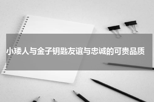  小矮人与金子钥匙友谊与忠诚的可贵品质