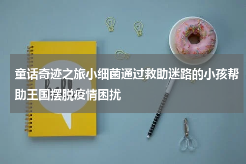 童话奇迹之旅小细菌通过救助迷路的小孩帮助王国摆脱疫情困扰