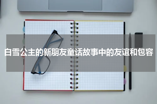 白雪公主的新朋友童话故事中的友谊和包容