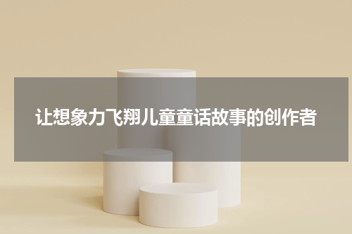 让想象力飞翔儿童童话故事的创作者