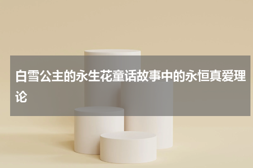 白雪公主的永生花童话故事中的永恒真爱理论