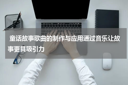 童话故事歌曲的制作与应用通过音乐让故事更具吸引力