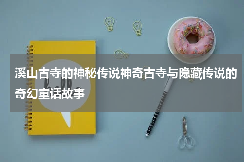 溪山古寺的神秘传说神奇古寺与隐藏传说的奇幻童话故事