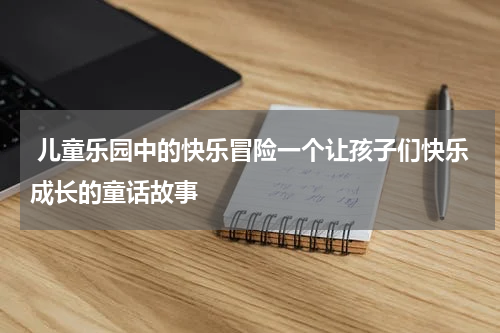 儿童乐园中的快乐冒险一个让孩子们快乐成长的童话故事