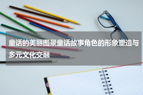 童话的美丽图景童话故事角色的形象塑造与多元文化交融