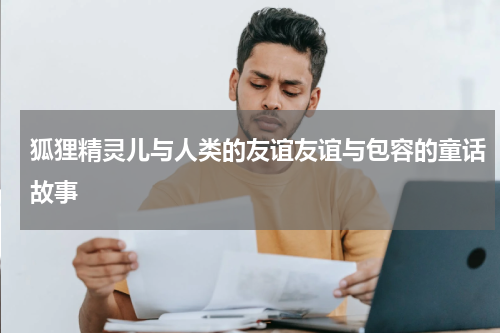 狐狸精灵儿与人类的友谊友谊与包容的童话故事