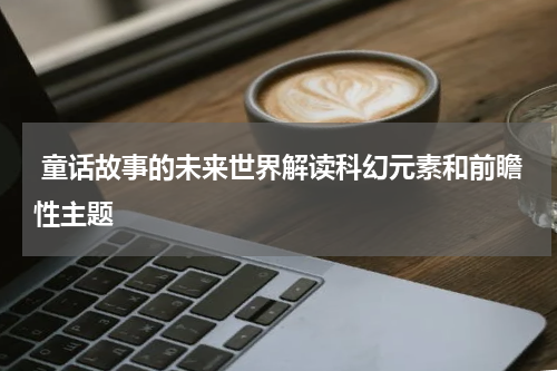  童话故事的未来世界解读科幻元素和前瞻性主题