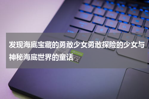发现海底宝藏的勇敢少女勇敢探险的少女与神秘海底世界的童话
