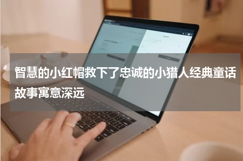 智慧的小红帽救下了忠诚的小猎人经典童话故事寓意深远