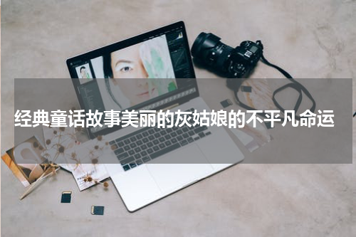  经典童话故事美丽的灰姑娘的不平凡命运