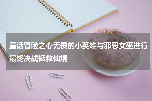 童话冒险之心无畏的小英雄与邪恶女巫进行最终决战拯救仙境