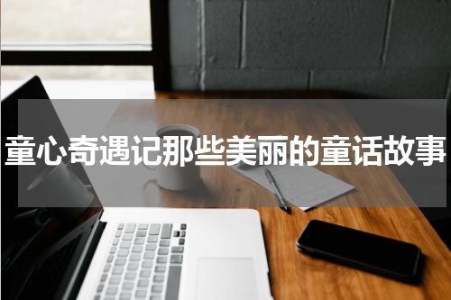 童心奇遇记那些美丽的童话故事