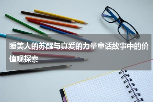 睡美人的苏醒与真爱的力量童话故事中的价值观探索