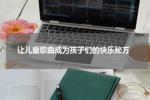  让儿童歌曲成为孩子们的快乐秘方