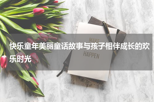 快乐童年美丽童话故事与孩子相伴成长的欢乐时光