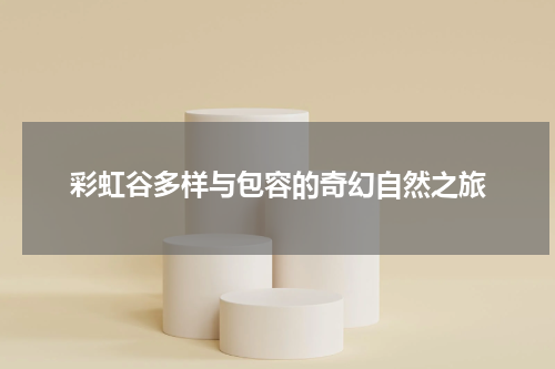 彩虹谷多样与包容的奇幻自然之旅