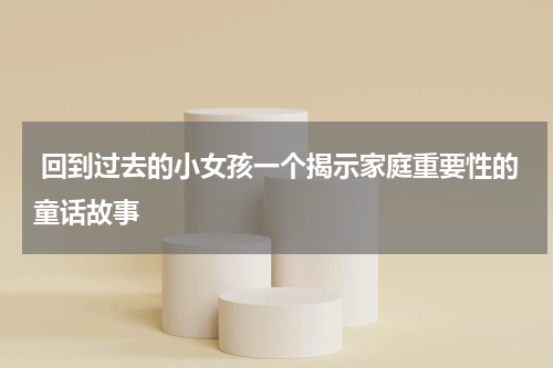 回到过去的小女孩一个揭示家庭重要性的童话故事