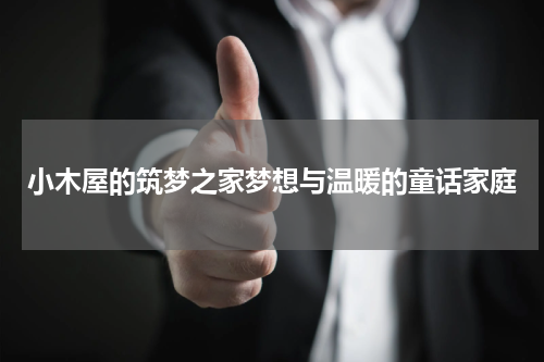 小木屋的筑梦之家梦想与温暖的童话家庭