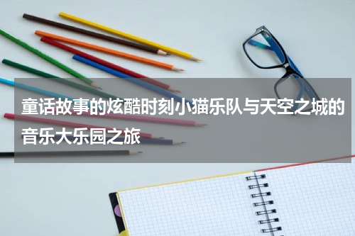 童话故事的炫酷时刻小猫乐队与天空之城的音乐大乐园之旅