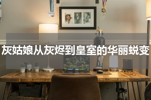 灰姑娘从灰烬到皇室的华丽蜕变