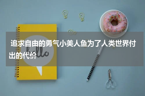  追求自由的勇气小美人鱼为了人类世界付出的代价
