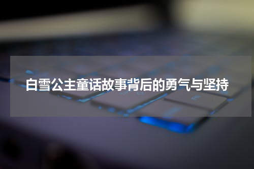 白雪公主童话故事背后的勇气与坚持