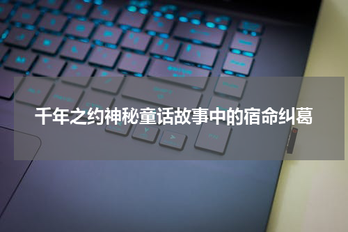 千年之约神秘童话故事中的宿命纠葛
