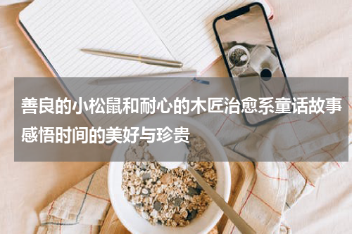 善良的小松鼠和耐心的木匠治愈系童话故事感悟时间的美好与珍贵