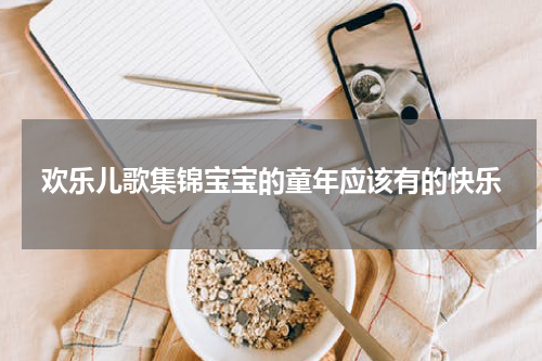 欢乐儿歌集锦宝宝的童年应该有的快乐