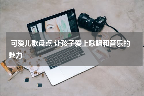 可爱儿歌盘点 让孩子爱上歌唱和音乐的魅力