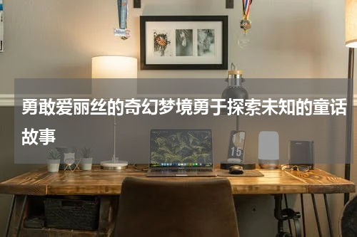 勇敢爱丽丝的奇幻梦境勇于探索未知的童话故事
